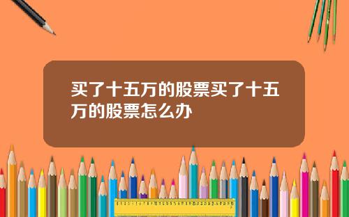 買了十五萬的股票買了十五萬的股票怎麽辦