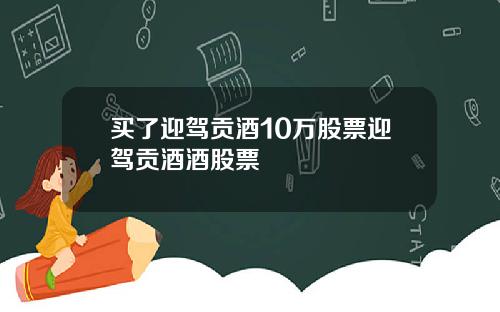 買了迎駕貢酒10萬股票迎駕貢酒酒股票