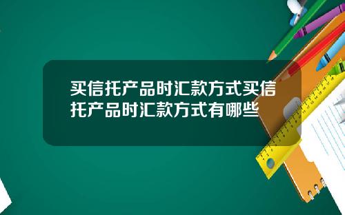 買信托産品時滙款方式買信托産品時滙款方式有哪些