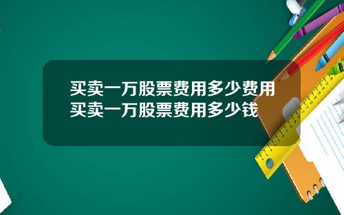 买卖一万股票费用多少费用买卖一万股票费用多少钱