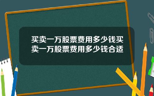 买卖一万股票费用多少钱买卖一万股票费用多少钱合适