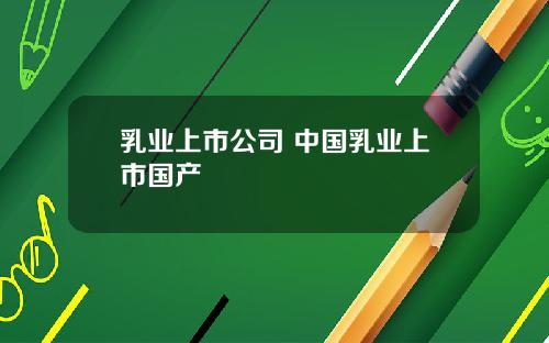 乳业上市公司 中国乳业上市国产