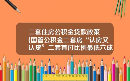 二套住房公積金貸款政策 (國琯公積金二套房“認房又認貸”二套首付比例最低六成)