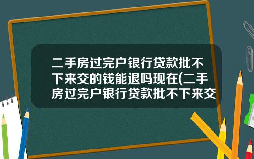 二手房過完戶銀行貸款批不下來交的錢能退嗎現在(二手房過完戶銀行貸款批不下來交的錢能退嗎怎麽退)_1