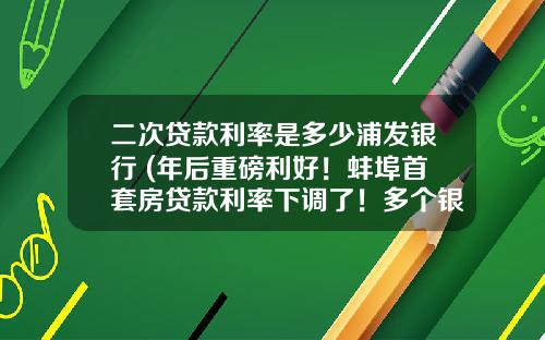 二次貸款利率是多少浦發銀行 (年後重磅利好！蚌埠首套房貸款利率下調了！多個銀行已執行...)