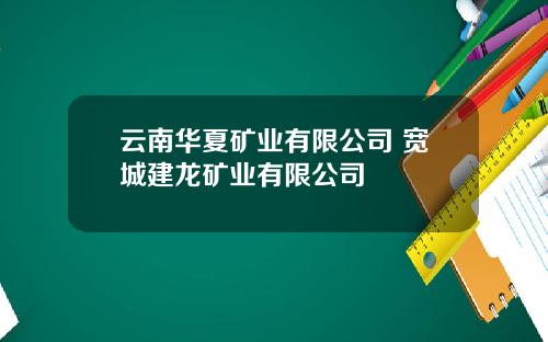 云南华夏矿业有限公司 宽城建龙矿业有限公司