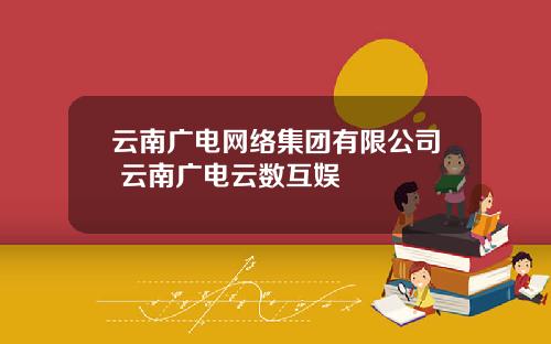 云南广电网络集团有限公司 云南广电云数互娱