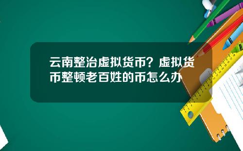 云南整治虚拟货币？虚拟货币整顿老百姓的币怎么办