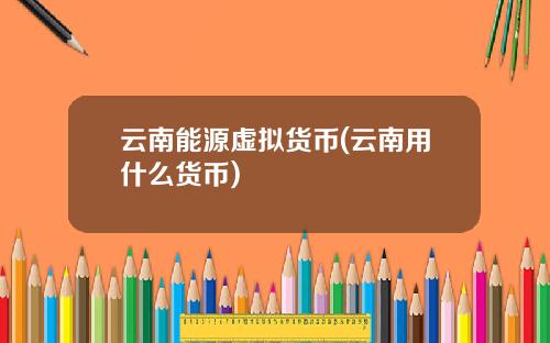云南能源虚拟货币(云南用什么货币)