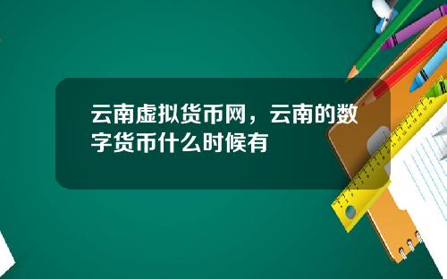 雲南虛擬貨幣網，雲南的數字貨幣什麽時候有