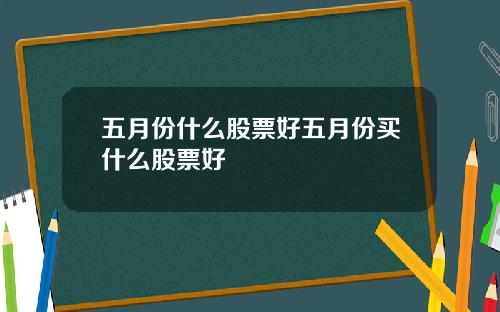 五月份什麽股票好五月份買什麽股票好