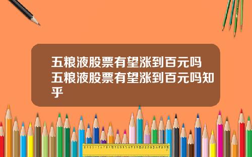 五粮液股票有望涨到百元吗五粮液股票有望涨到百元吗知乎