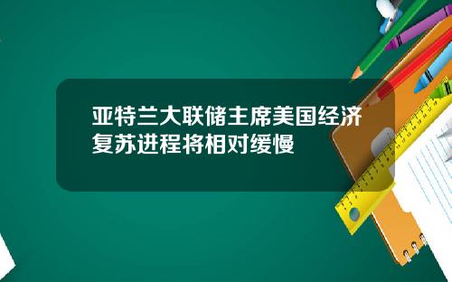 亞特蘭大聯儲主蓆美國經濟複囌進程將相對緩慢