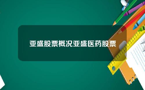 亚盛股票概况亚盛医药股票