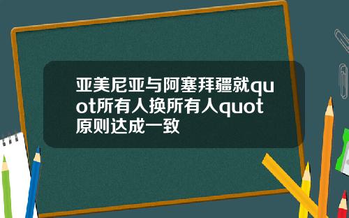 亚美尼亚与阿塞拜疆就quot所有人换所有人quot原则达成一致