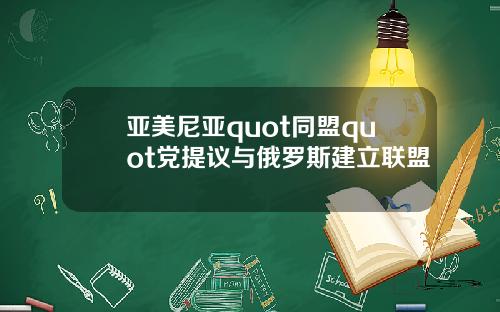 亚美尼亚quot同盟quot党提议与俄罗斯建立联盟