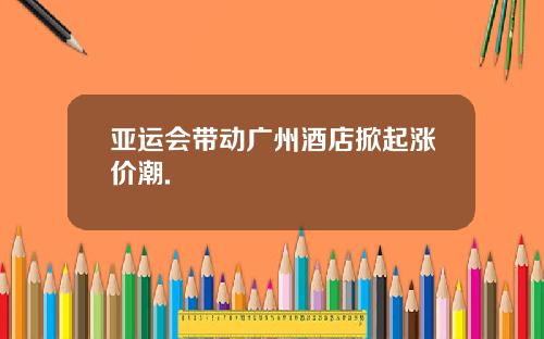 亚运会带动广州酒店掀起涨价潮.