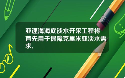 亚速海海底淡水开采工程将首先用于保障克里米亚淡水需求.