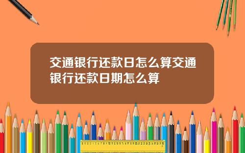 交通银行还款日怎么算交通银行还款日期怎么算