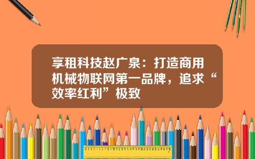 享租科技赵广泉：打造商用机械物联网第一品牌，追求“效率红利”极致