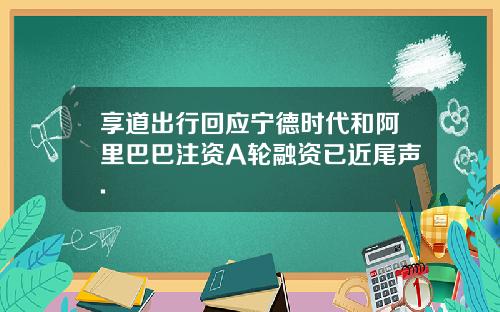 享道出行回应宁德时代和阿里巴巴注资A轮融资已近尾声.