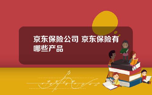 京東保險公司 京東保險有哪些産品