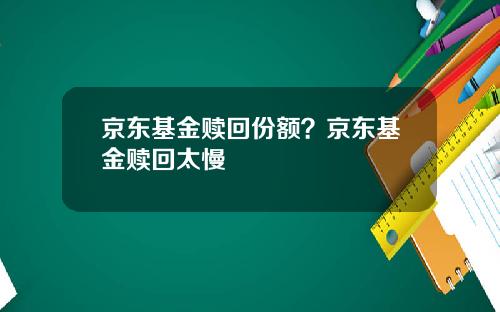 京東基金贖廻份額？京東基金贖廻太慢