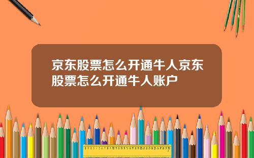 京東股票怎麽開通牛人京東股票怎麽開通牛人賬戶