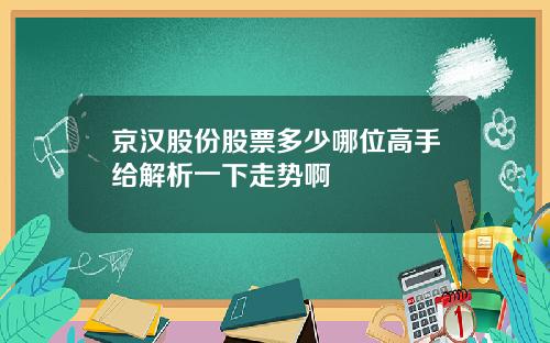 京漢股份股票多少哪位高手給解析一下走勢啊