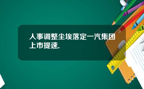 人事调整尘埃落定一汽集团上市提速.
