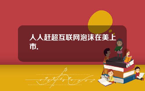 人人赶超互联网泡沫在美上市.