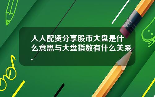 人人配資分享股市大磐是什麽意思與大磐指數有什麽關系.