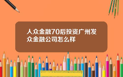 人衆金融70後投資廣州發衆金融公司怎麽樣