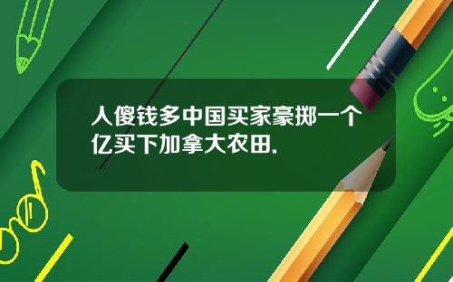 人傻錢多中國買家豪擲一個億買下加拿大辳田.