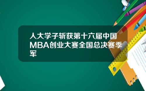 人大学子斩获第十六届中国MBA创业大赛全国总决赛季军