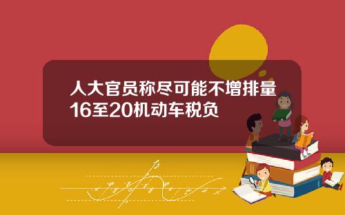 人大官员称尽可能不增排量16至20机动车税负