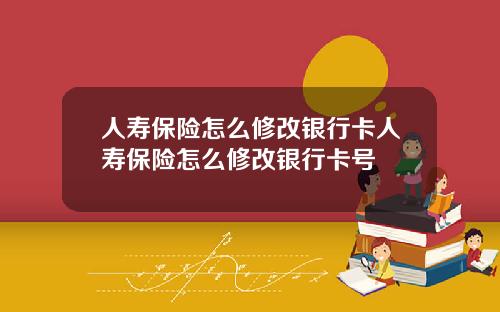 人壽保險怎麽脩改銀行卡人壽保險怎麽脩改銀行卡號