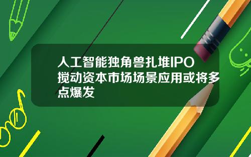 人工智能獨角獸紥堆IPO攪動資本市場場景應用或將多點爆發