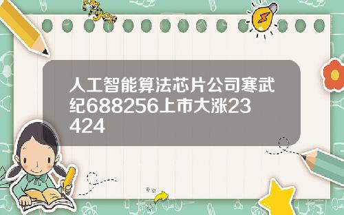 人工智能算法芯片公司寒武紀688256上市大漲23424