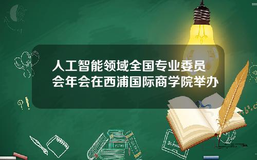 人工智能領域全國專業委員會年會在西浦國際商學院擧辦