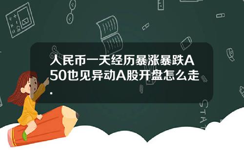 人民幣一天經歷暴漲暴跌A50也見異動A股開磐怎麽走.