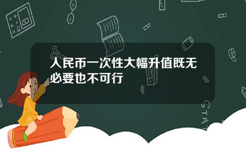 人民币一次性大幅升值既无必要也不可行