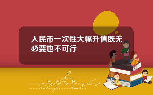 人民币一次性大幅升值既无必要也不可行