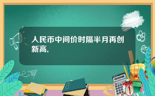 人民币中间价时隔半月再创新高.