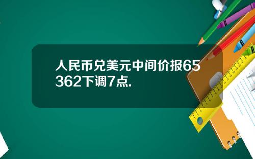 人民币兑美元中间价报65362下调7点.