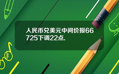 人民幣兌美元中間價報66725下調22點.