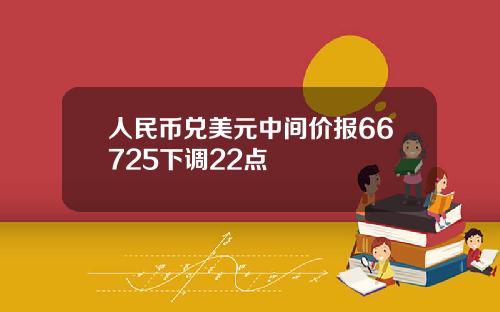 人民币兑美元中间价报66725下调22点