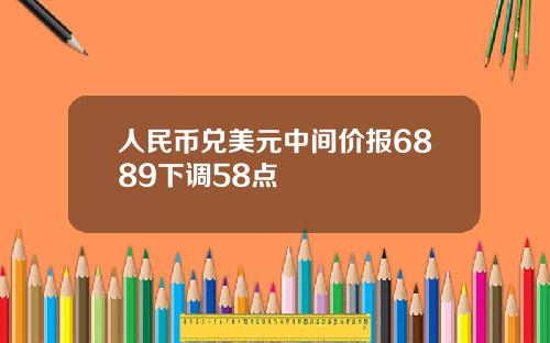 人民币兑美元中间价报6889下调58点