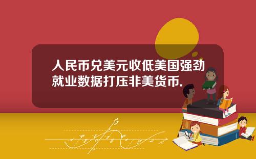 人民幣兌美元收低美國強勁就業數據打壓非美貨幣.