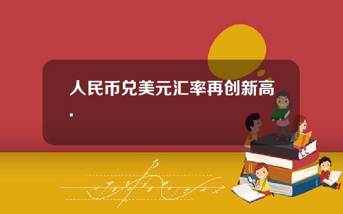 人民币兑美元汇率再创新高.